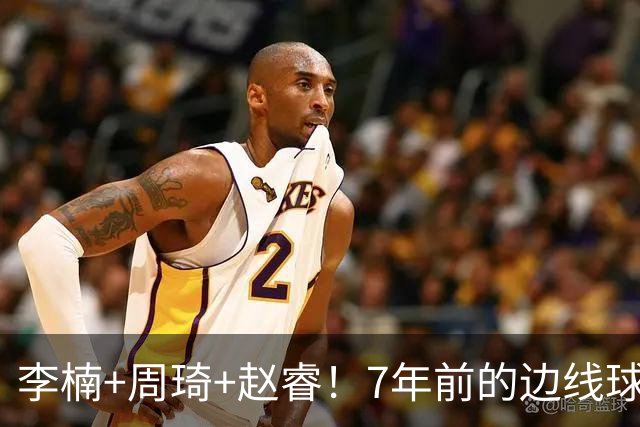 李楠+周琦+赵睿！7年前的边线球之痛，又来攻击我了，别再翻车啊